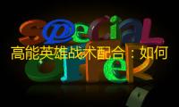 高能英雄战术配合 ：如何在实战中实现无缝团队协同？